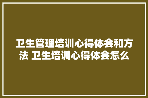 卫生管理培训心得体会和方法 卫生培训心得体会怎么写《九篇》 表扬书