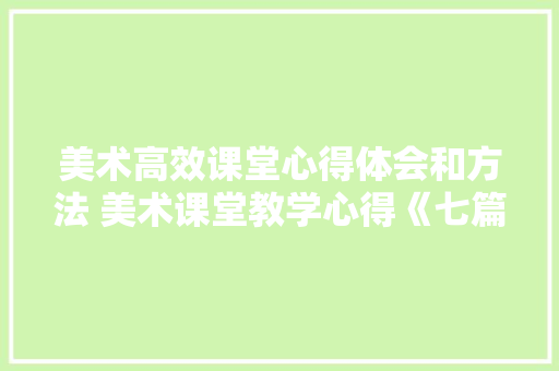 美术高效课堂心得体会和方法 美术课堂教学心得《七篇》 计算机论文