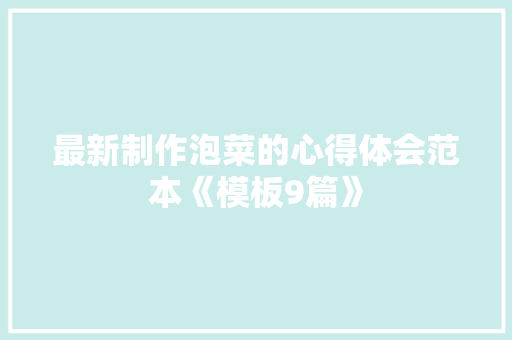 最新制作泡菜的心得体会范本《模板9篇》 文秘写作