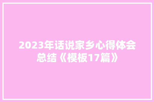 2023年话说家乡心得体会总结《模板17篇》 文秘写作