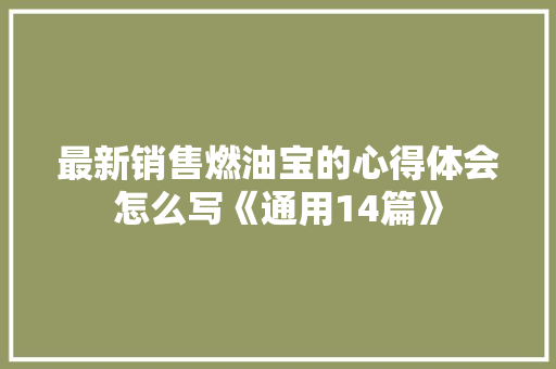 最新销售燃油宝的心得体会怎么写《通用14篇》 英文简历