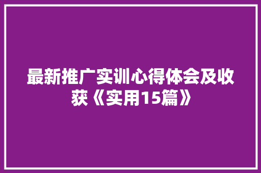 最新推广实训心得体会及收获《实用15篇》 英文简历 最新推广实训心得体会及收获《实用15篇》 英文简历