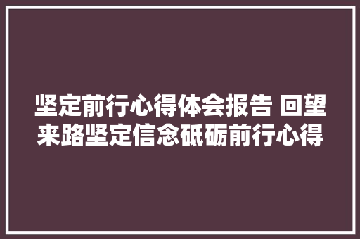 坚定前行心得体会报告 回望来路坚定信念砥砺前行心得《二篇》 英文简历