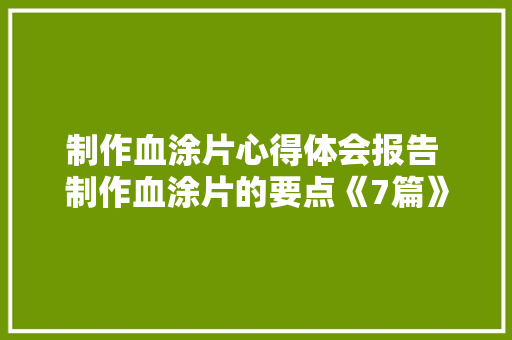 制作血涂片心得体会报告 制作血涂片的要点《7篇》 简历资料