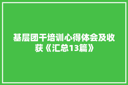 基层团干培训心得体会及收获《汇总13篇》 个人写作