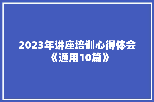 2023年讲座培训心得体会《通用10篇》 简历资料