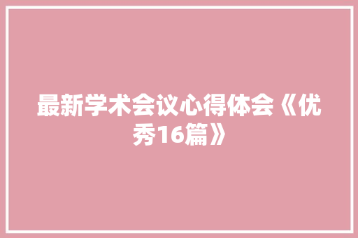 最新学术会议心得体会《优秀16篇》 简历资料
