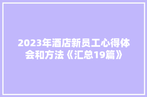 2023年酒店新员工心得体会和方法《汇总19篇》 条剧书信