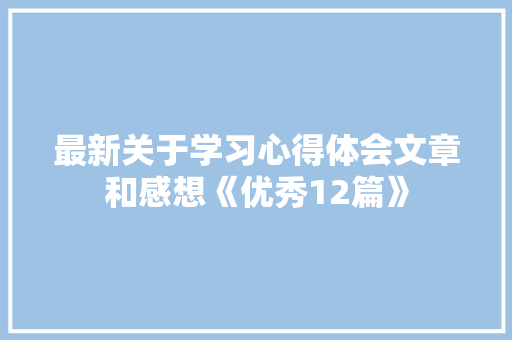 最新关于学习心得体会文章和感想《优秀12篇》 面试技巧