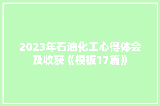2023年石油化工心得体会及收获《模板17篇》 社会论文