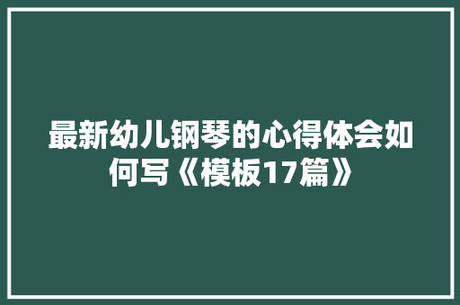 最新幼儿钢琴的心得体会如何写《模板17篇》 担保书 最新幼儿钢琴的心得体会如何写《模板17篇》 担保书