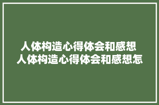 人体构造心得体会和感想 人体构造心得体会和感想怎么写《9篇》 个人简历
