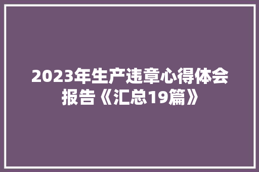 2023年生产违章心得体会报告《汇总19篇》 英文简历