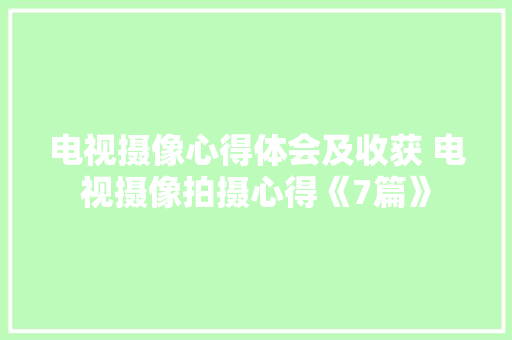 电视摄像心得体会及收获 电视摄像拍摄心得《7篇》 简历