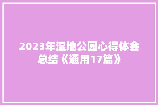 2023年湿地公园心得体会总结《通用17篇》 论文