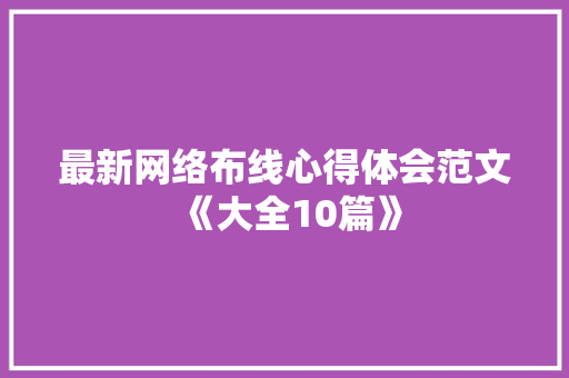 最新网络布线心得体会范文《大全10篇》 面试技巧