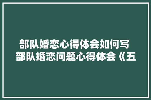 部队婚恋心得体会如何写 部队婚恋问题心得体会《五篇》 教育论文
