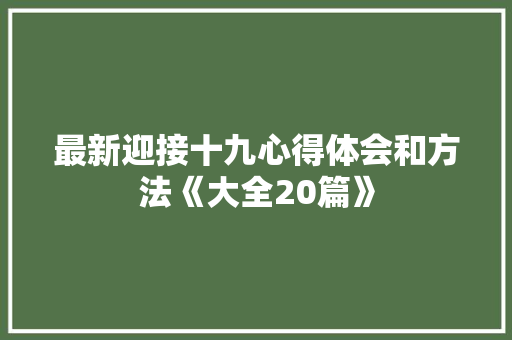 最新迎接十九心得体会和方法《大全20篇》 管理论文