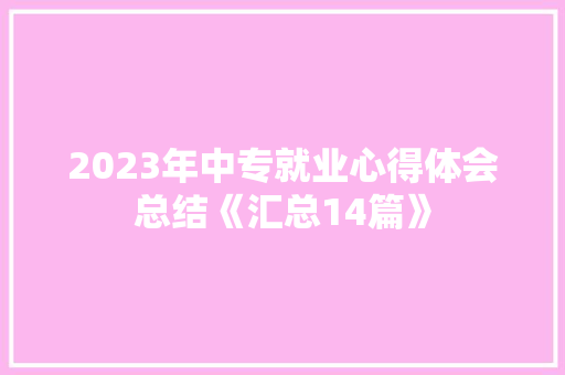 2023年中专就业心得体会总结《汇总14篇》 条剧书信