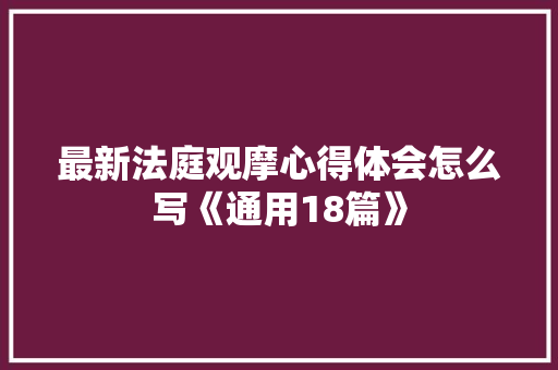 最新法庭观摩心得体会怎么写《通用18篇》 个人简历