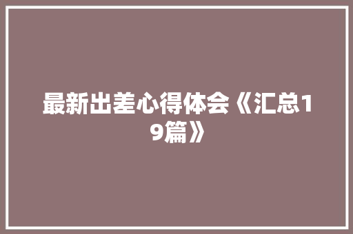 最新出差心得体会《汇总19篇》 文秘写作