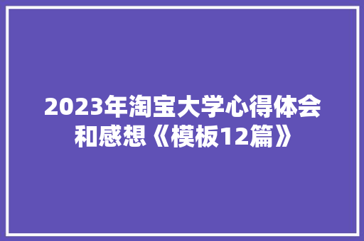 2023年淘宝大学心得体会和感想《模板12篇》 表扬书