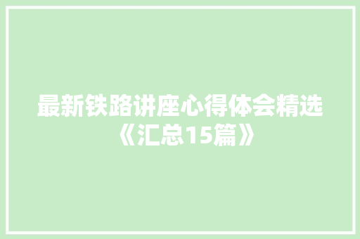最新铁路讲座心得体会精选《汇总15篇》 毕业设计