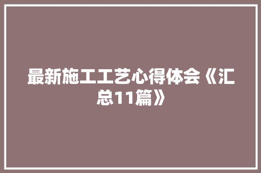 最新施工工艺心得体会《汇总11篇》 个人简历