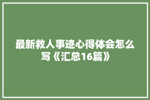 最新救人事迹心得体会怎么写《汇总16篇》 保证书