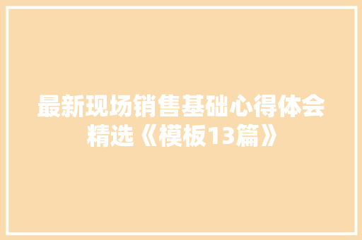 最新现场销售基础心得体会精选《模板13篇》 简历资料