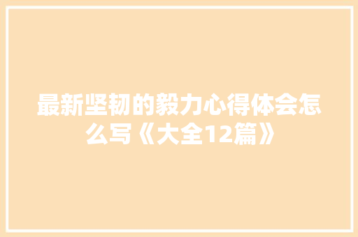 最新坚韧的毅力心得体会怎么写《大全12篇》 毕业设计
