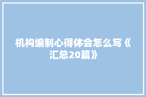 机构编制心得体会怎么写《汇总20篇》 简历资料