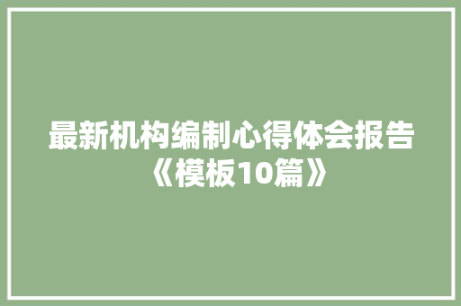最新机构编制心得体会报告《模板10篇》 文秘写作