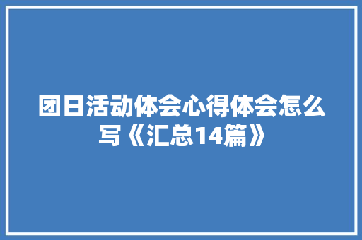 团日活动体会心得体会怎么写《汇总14篇》 策划方案