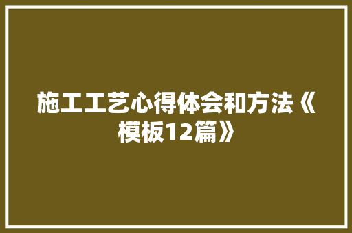 施工工艺心得体会和方法《模板12篇》 个人简历