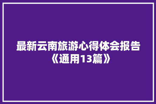 最新云南旅游心得体会报告《通用13篇》 办公写作