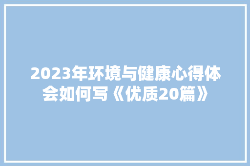 2023年环境与健康心得体会如何写《优质20篇》 个人写作