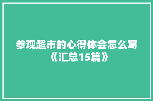 参观超市的心得体会怎么写《汇总15篇》 面试技巧