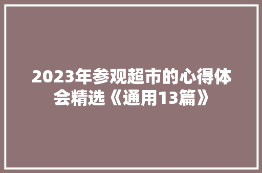 2023年参观超市的心得体会精选《通用13篇》 条剧书信