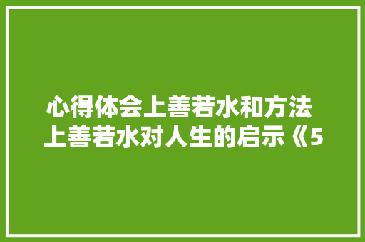 心得体会上善若水和方法 上善若水对人生的启示《5篇》 教育论文