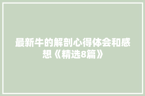 最新牛的解剖心得体会和感想《精选8篇》 办公写作 最新牛的解剖心得体会和感想《精选8篇》 办公写作