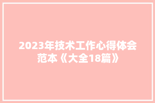 2023年技术工作心得体会范本《大全18篇》 保证书 2023年技术工作心得体会范本《大全18篇》 保证书
