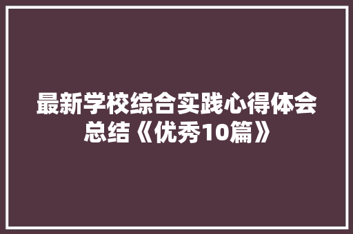 最新学校综合实践心得体会总结《优秀10篇》 毕业设计