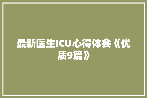 最新医生ICU心得体会《优质9篇》 条剧书信