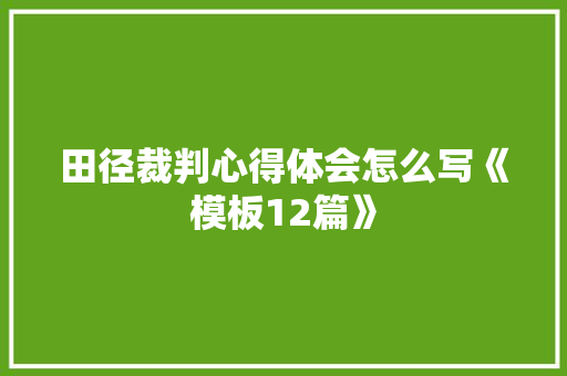 田径裁判心得体会怎么写《模板12篇》 论文
