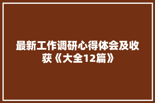 最新工作调研心得体会及收获《大全12篇》 条剧书信