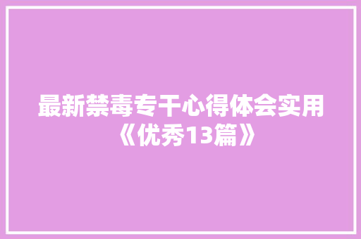 最新禁毒专干心得体会实用《优秀13篇》 个人简历
