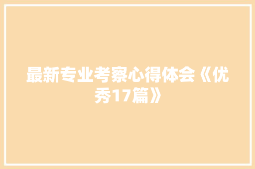 最新专业考察心得体会《优秀17篇》 面试技巧