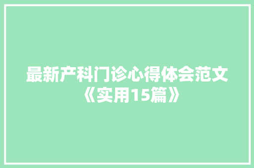 最新产科门诊心得体会范文《实用15篇》 公证书