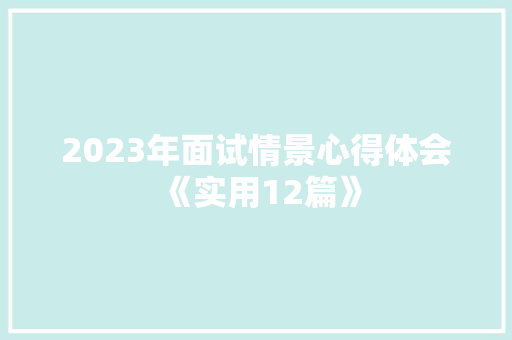 2023年面试情景心得体会《实用12篇》 办公写作